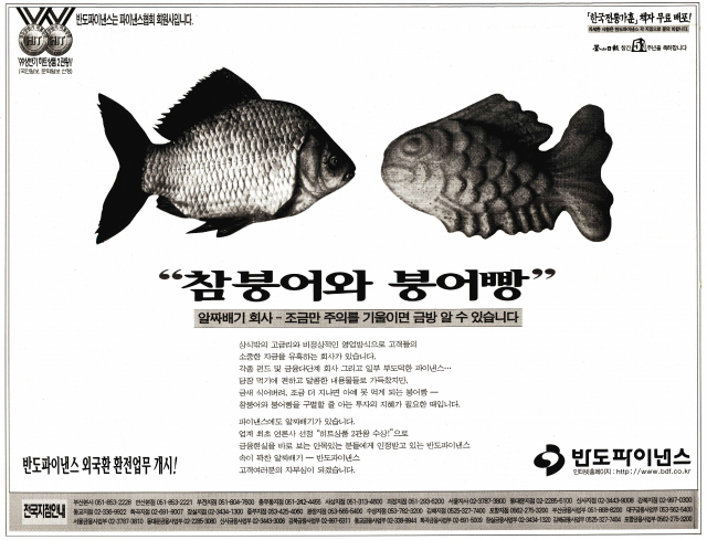 “상식 밖의 고금리와 비정상적인 영업방식으로 고객의 소중한 자금을 유혹하는 회사는 당장 먹기에 편하고 달콤한 내용물로 가득 찼지만 금세 식어 버려 조금 더 지나면 아예 못 먹게 되는 붕어빵이 된다”며 참붕어와 붕어빵을 구별할 줄 아는 투자의 지혜가 필요하다고 주장한 반도파이낸스 광고. 1999년 9월 1일 자 부산일보 24면.