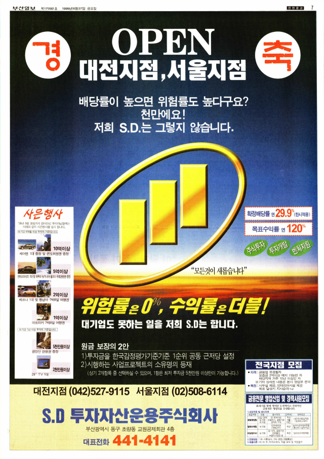 확정배당률 연 29.9% 목표수익률 연 120% 위험률 0%를 약속한 유사 파이낸스사인 S.D 투자자산운용㈜ 전면 광고. 10억 이상 투자자에겐 쌍용 체어맨 1대와 콘도회원권, 5억 이상 투자자엔 기아 엔터프라이즈 1대와 파푸아뉴기니 풀코스 무료 관광권, 1억 이상 투자자에겐 아프리카 7박 8일 여행권을 경품으로 제시했다. 1999년 8월 27일 자 부산일보 07면.